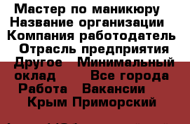 Мастер по маникюру › Название организации ­ Компания-работодатель › Отрасль предприятия ­ Другое › Минимальный оклад ­ 1 - Все города Работа » Вакансии   . Крым,Приморский